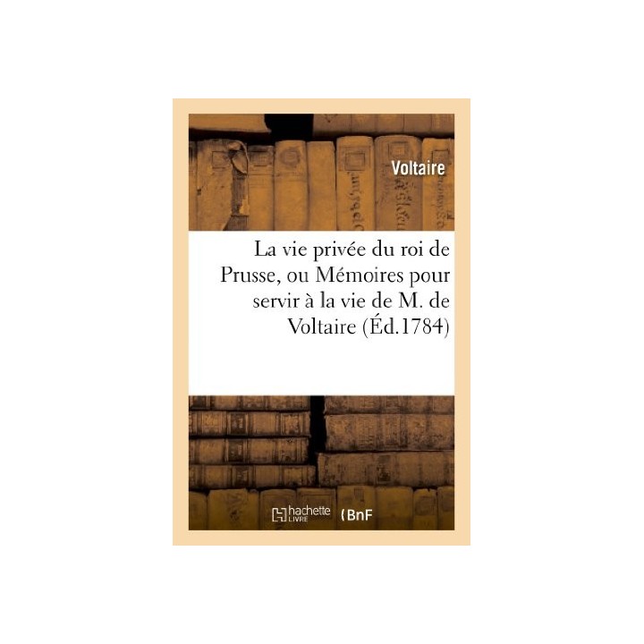 La vie privee du roi de Prusse, ou Memoires pour servir a la vie de M. de Voltaire